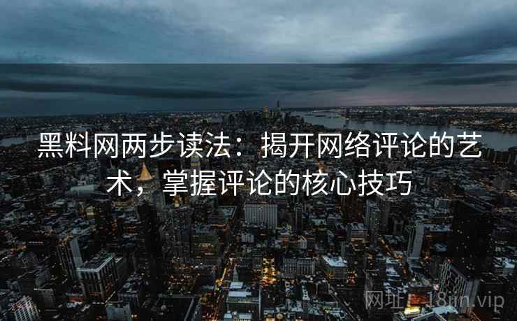 黑料网两步读法:揭开网络评论的艺术,掌握评论的核心技巧 第2张 黑料网两步读法:揭开网络评论的艺术,掌握评论的核心技巧 第2张