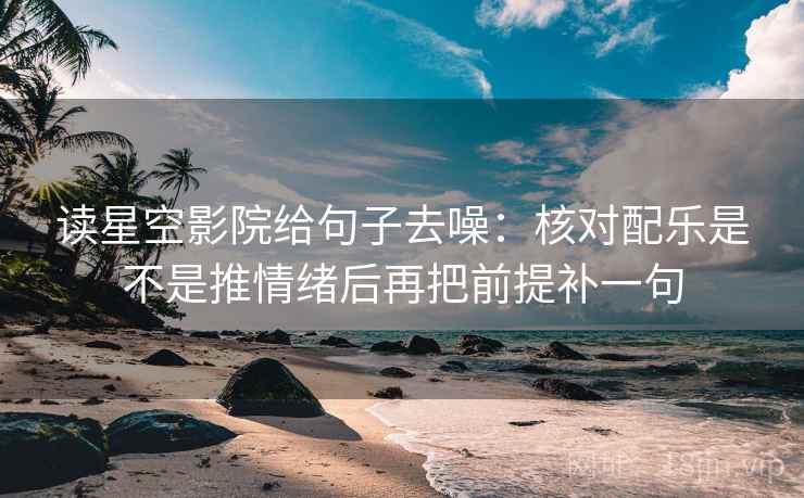 读星空影院给句子去噪：核对配乐是不是推情绪后再把前提补一句