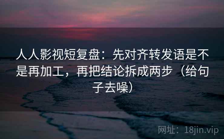 人人影视短复盘:先对齐转发语是不是再加工,再把结论拆成两步(给句子去噪) 第1张 人人影视短复盘:先对齐转发语是不是再加工,再把结论拆成两步(给句子去噪) 第1张
