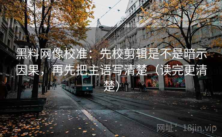 黑料网像校准：先校剪辑是不是暗示因果，再先把主语写清楚（读完更清楚）
