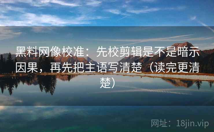 黑料网像校准:先校剪辑是不是暗示因果,再先把主语写清楚(读完更清楚) 第2张 黑料网像校准:先校剪辑是不是暗示因果,再先把主语写清楚(读完更清楚) 第2张
