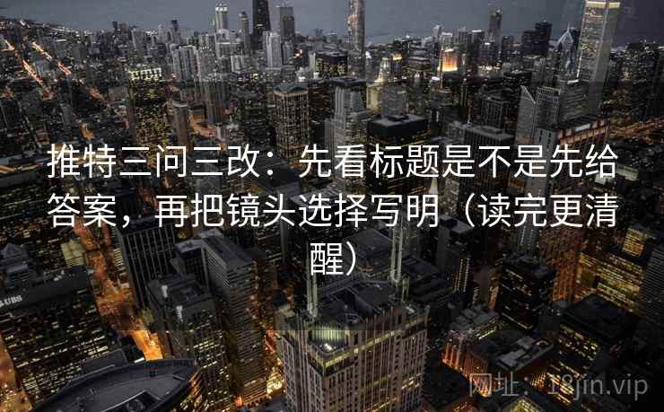 推特三问三改:先看标题是不是先给答案,再把镜头选择写明(读完更清醒) 第1张 推特三问三改:先看标题是不是先给答案,再把镜头选择写明(读完更清醒) 第1张