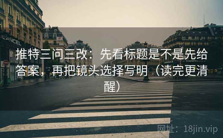 推特三问三改:先看标题是不是先给答案,再把镜头选择写明(读完更清醒) 第2张 推特三问三改:先看标题是不是先给答案,再把镜头选择写明(读完更清醒) 第2张