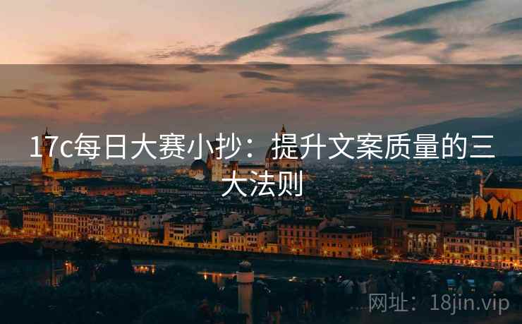17c每日大赛小抄:提升文案质量的三大法则 第1张 17c每日大赛小抄:提升文案质量的三大法则 第1张