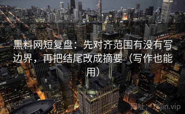 黑料网短复盘:先对齐范围有没有写边界,再把结尾改成摘要(写作也能用) 第2张 黑料网短复盘:先对齐范围有没有写边界,再把结尾改成摘要(写作也能用) 第2张
