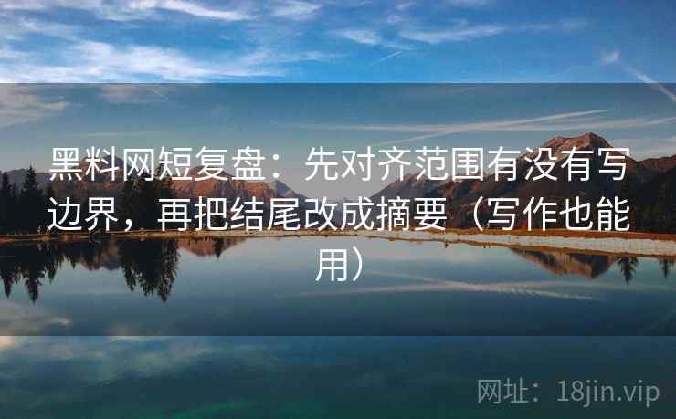 黑料网短复盘:先对齐范围有没有写边界,再把结尾改成摘要(写作也能用) 第1张 黑料网短复盘:先对齐范围有没有写边界,再把结尾改成摘要(写作也能用) 第1张