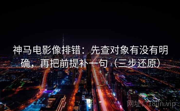 神马电影像排错：先查对象有没有明确，再把前提补一句（三步还原）  第2张