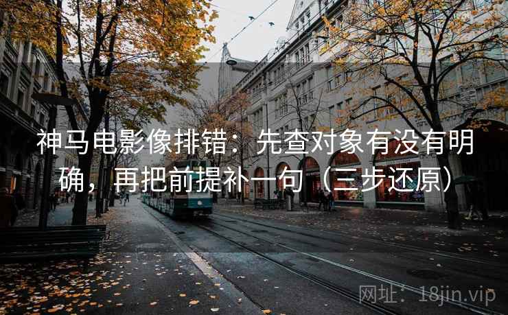 神马电影像排错：先查对象有没有明确，再把前提补一句（三步还原）