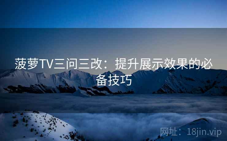 菠萝TV三问三改:提升展示效果的必备技巧 第1张 菠萝TV三问三改:提升展示效果的必备技巧 第1张