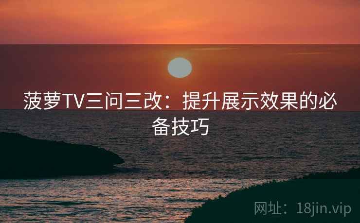 菠萝TV三问三改:提升展示效果的必备技巧 第2张 菠萝TV三问三改:提升展示效果的必备技巧 第2张