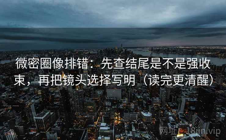 微密圈像排错:先查结尾是不是强收束,再把镜头选择写明(读完更清醒) 第2张 微密圈像排错:先查结尾是不是强收束,再把镜头选择写明(读完更清醒) 第2张