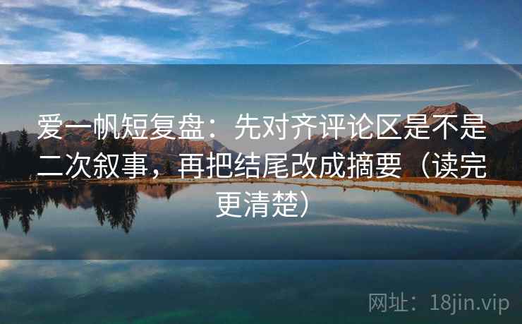 爱一帆短复盘：先对齐评论区是不是二次叙事，再把结尾改成摘要（读完更清楚）