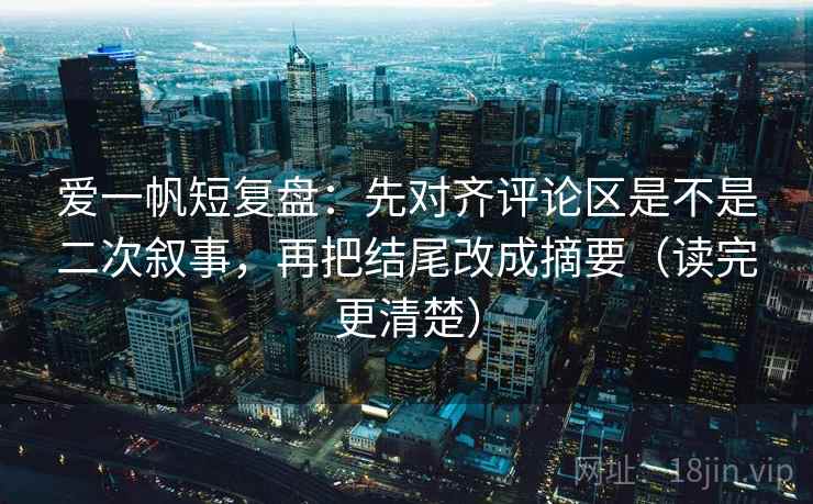 爱一帆短复盘:先对齐评论区是不是二次叙事,再把结尾改成摘要(读完更清楚) 第2张 爱一帆短复盘:先对齐评论区是不是二次叙事,再把结尾改成摘要(读完更清楚) 第2张
