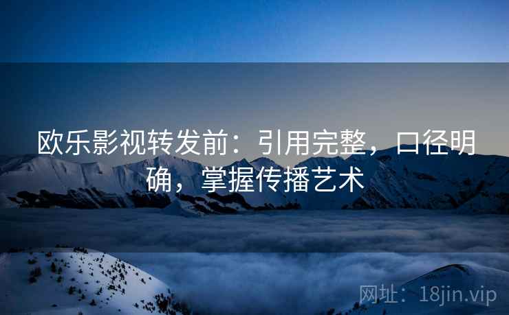 欧乐影视转发前：引用完整，口径明确，掌握传播艺术  第2张