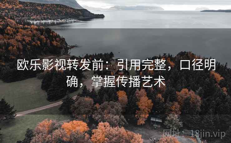 欧乐影视转发前：引用完整，口径明确，掌握传播艺术  第1张