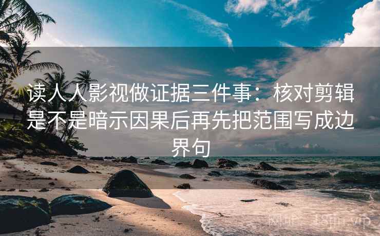 读人人影视做证据三件事：核对剪辑是不是暗示因果后再先把范围写成边界句
