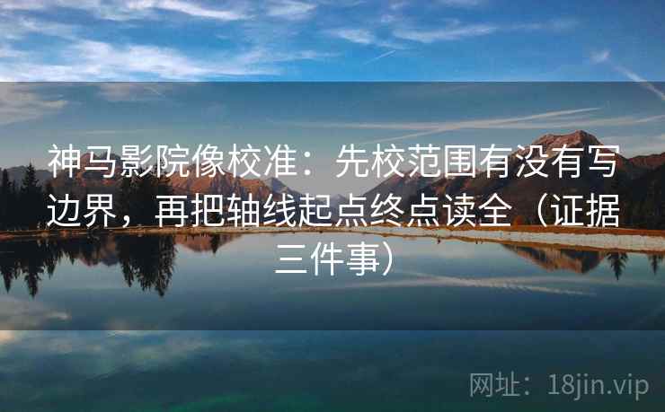 神马影院像校准:先校范围有没有写边界,再把轴线起点终点读全(证据三件事) 第2张 神马影院像校准:先校范围有没有写边界,再把轴线起点终点读全(证据三件事) 第2张