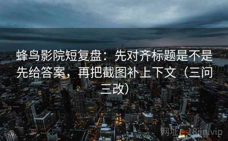 蜂鸟影院短复盘:先对齐标题是不是先给答案,再把截图补上下文(三问三改) 第1张 蜂鸟影院短复盘:先对齐标题是不是先给答案,再把截图补上下文(三问三改) 第1张