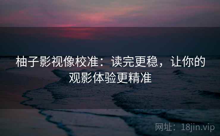 柚子影视像校准：读完更稳，让你的观影体验更精准  第2张