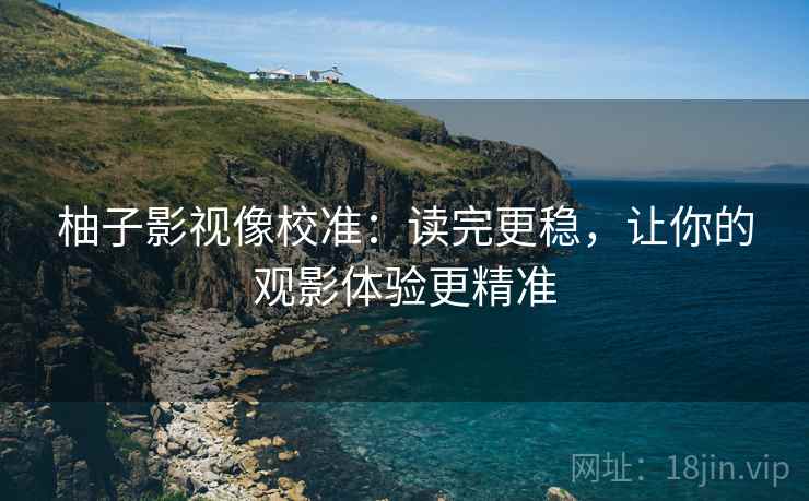 柚子影视像校准：读完更稳，让你的观影体验更精准