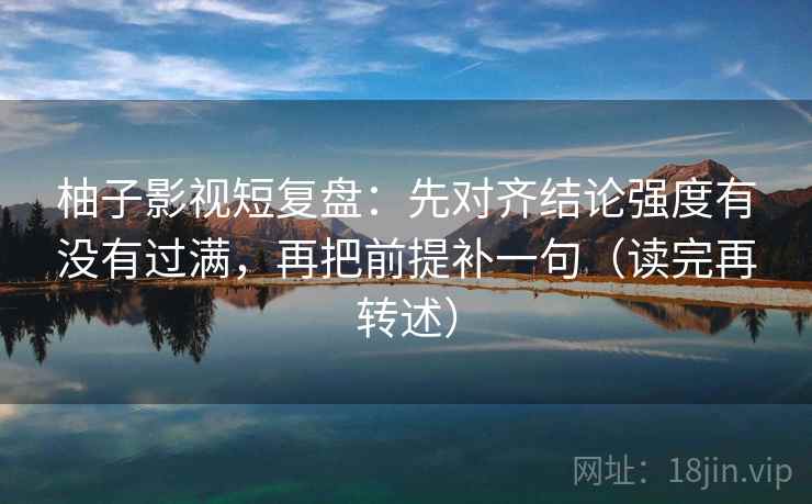 柚子影视短复盘：先对齐结论强度有没有过满，再把前提补一句（读完再转述）  第1张
