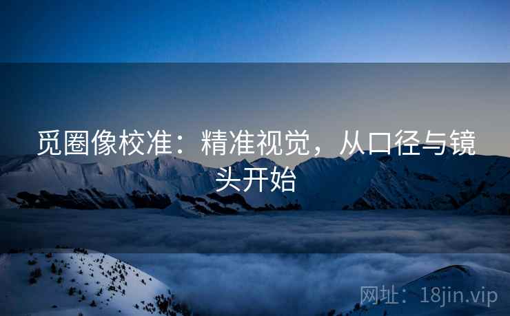 觅圈像校准：精准视觉，从口径与镜头开始