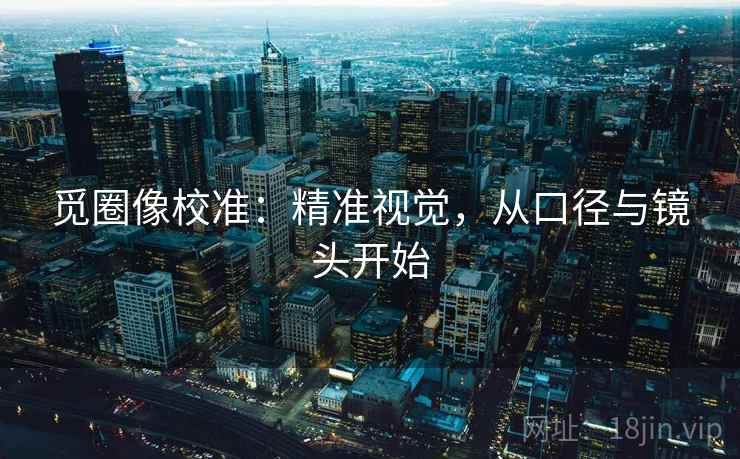 觅圈像校准：精准视觉，从口径与镜头开始