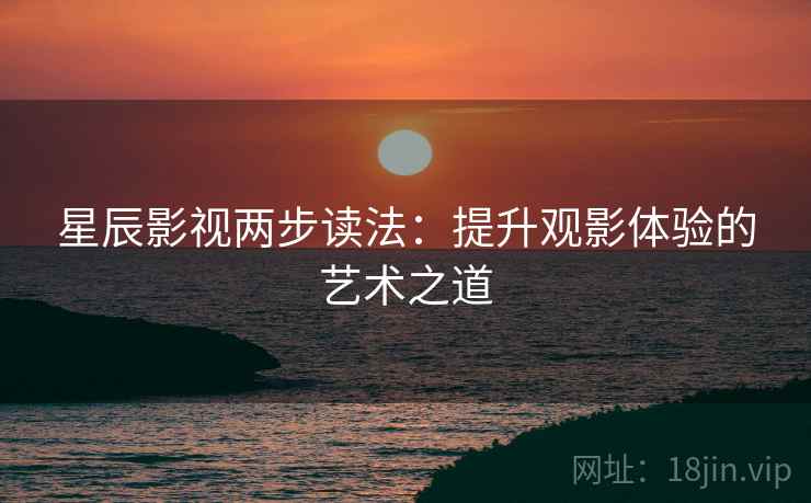 星辰影视两步读法：提升观影体验的艺术之道