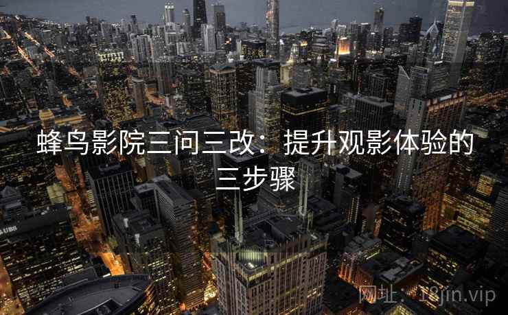 蜂鸟影院三问三改：提升观影体验的三步骤