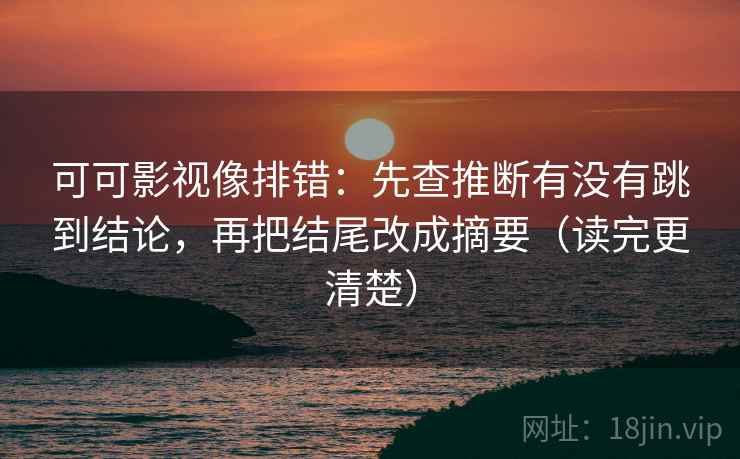 可可影视像排错：先查推断有没有跳到结论，再把结尾改成摘要（读完更清楚）