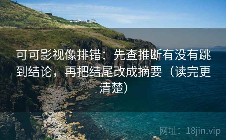 可可影视像排错：先查推断有没有跳到结论，再把结尾改成摘要（读完更清楚）