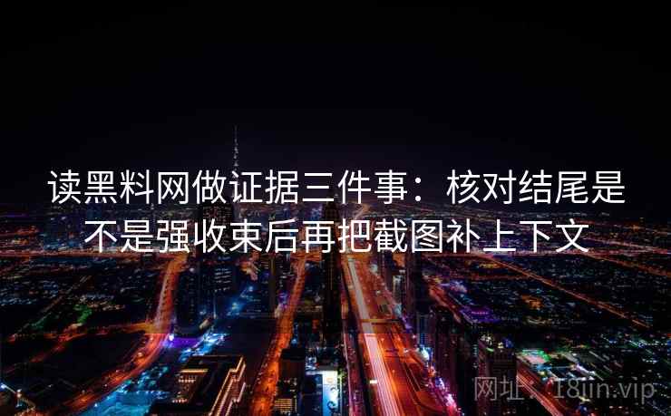 读黑料网做证据三件事：核对结尾是不是强收束后再把截图补上下文