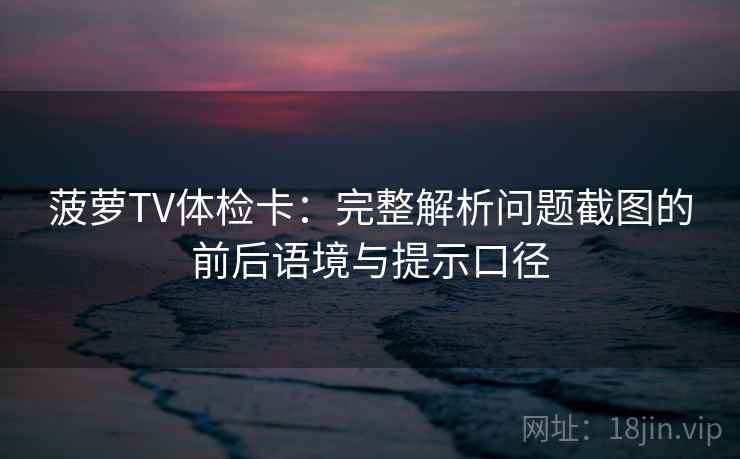 菠萝TV体检卡：完整解析问题截图的前后语境与提示口径