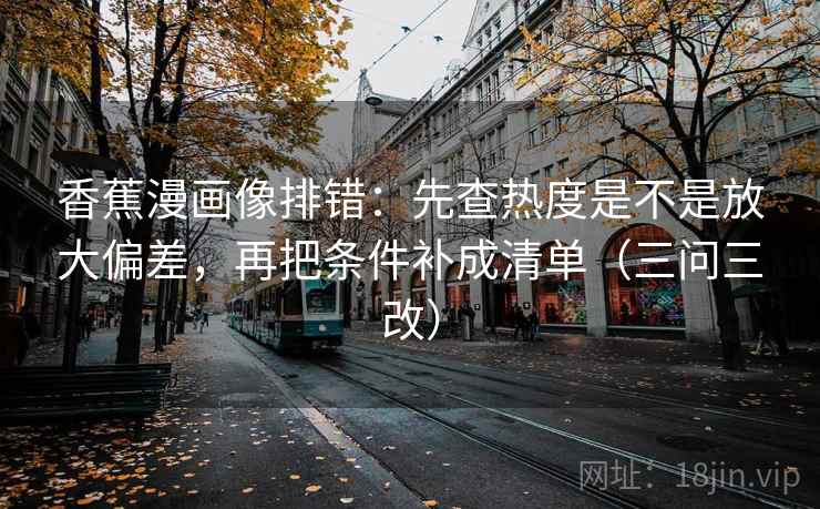 香蕉漫画像排错：先查热度是不是放大偏差，再把条件补成清单（三问三改）