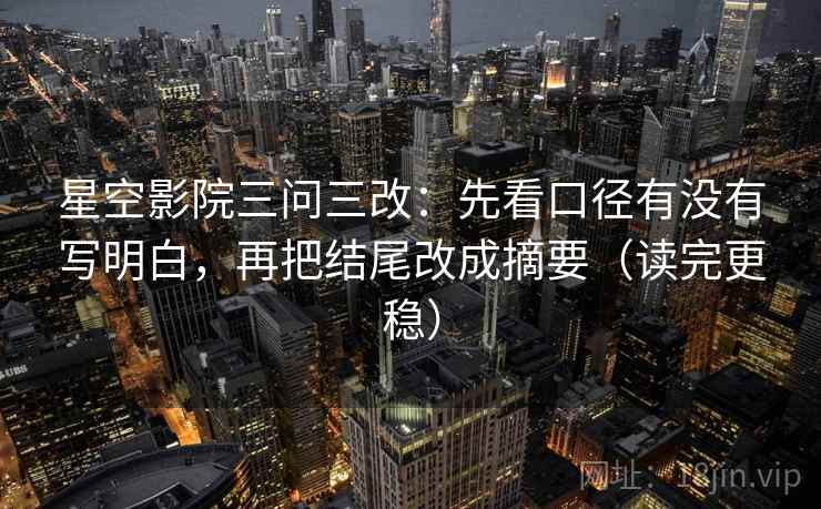 星空影院三问三改：先看口径有没有写明白，再把结尾改成摘要（读完更稳）