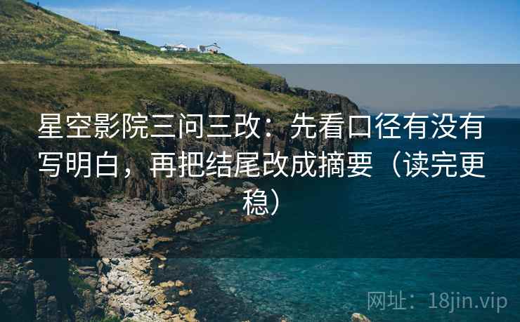 星空影院三问三改：先看口径有没有写明白，再把结尾改成摘要（读完更稳）