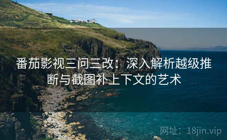 番茄影视三问三改：深入解析越级推断与截图补上下文的艺术