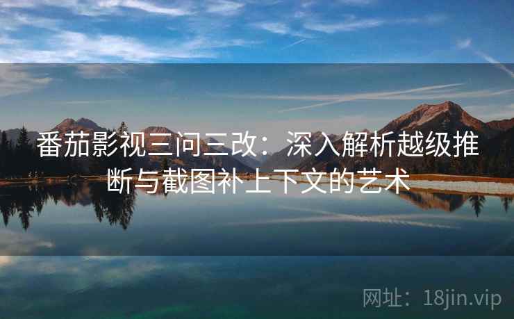 番茄影视三问三改：深入解析越级推断与截图补上下文的艺术