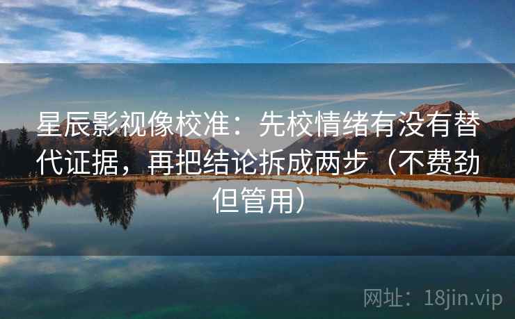 星辰影视像校准：先校情绪有没有替代证据，再把结论拆成两步（不费劲但管用）