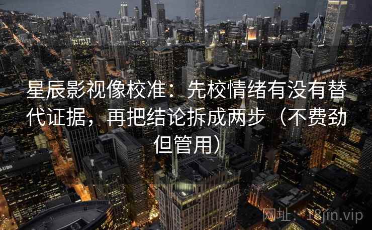 星辰影视像校准：先校情绪有没有替代证据，再把结论拆成两步（不费劲但管用）