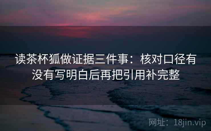 读茶杯狐做证据三件事：核对口径有没有写明白后再把引用补完整