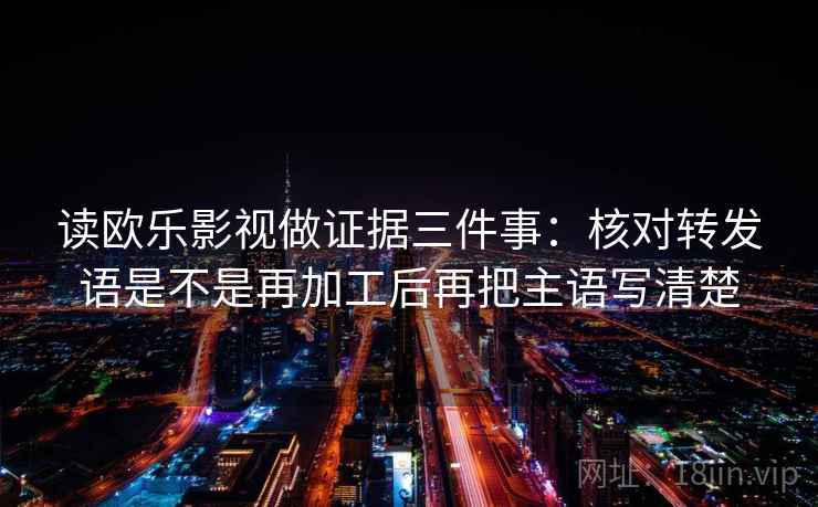 读欧乐影视做证据三件事：核对转发语是不是再加工后再把主语写清楚
