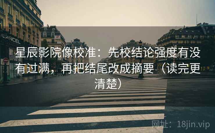 星辰影院像校准：先校结论强度有没有过满，再把结尾改成摘要（读完更清楚）