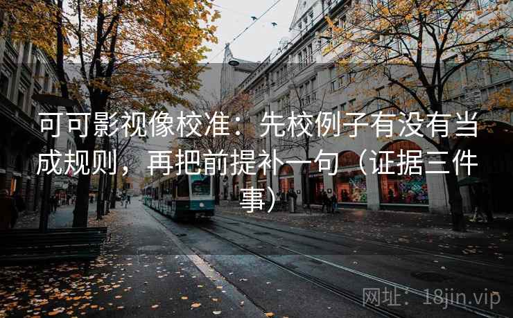 可可影视像校准：先校例子有没有当成规则，再把前提补一句（证据三件事）