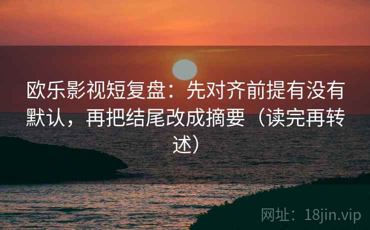 欧乐影视短复盘：先对齐前提有没有默认，再把结尾改成摘要（读完再转述）