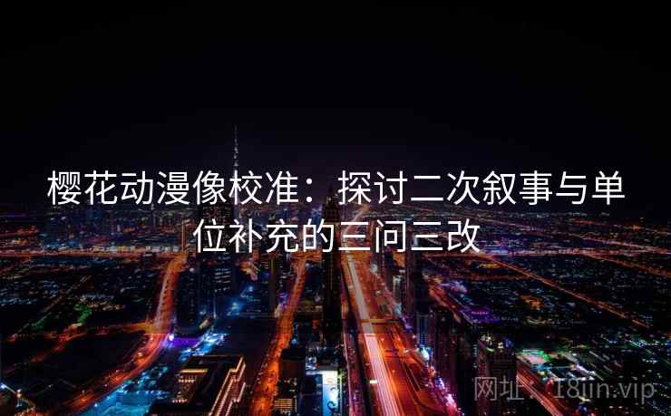樱花动漫像校准：探讨二次叙事与单位补充的三问三改