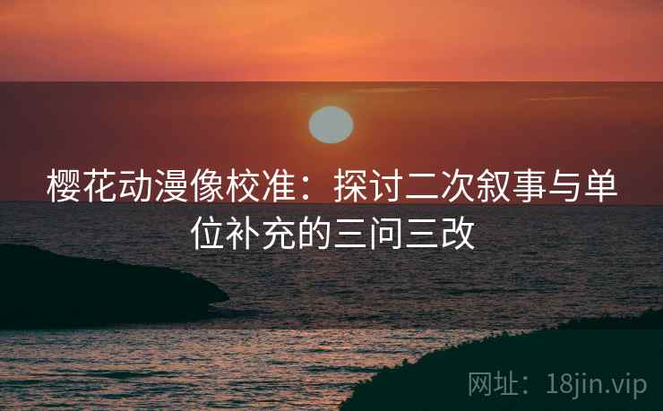 樱花动漫像校准：探讨二次叙事与单位补充的三问三改