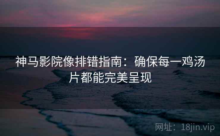 神马影院像排错指南：确保每一鸡汤片都能完美呈现