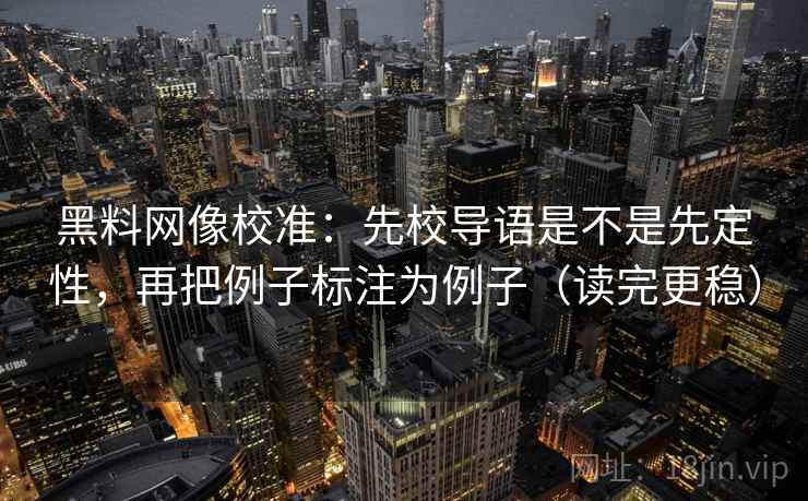 黑料网像校准：先校导语是不是先定性，再把例子标注为例子（读完更稳）