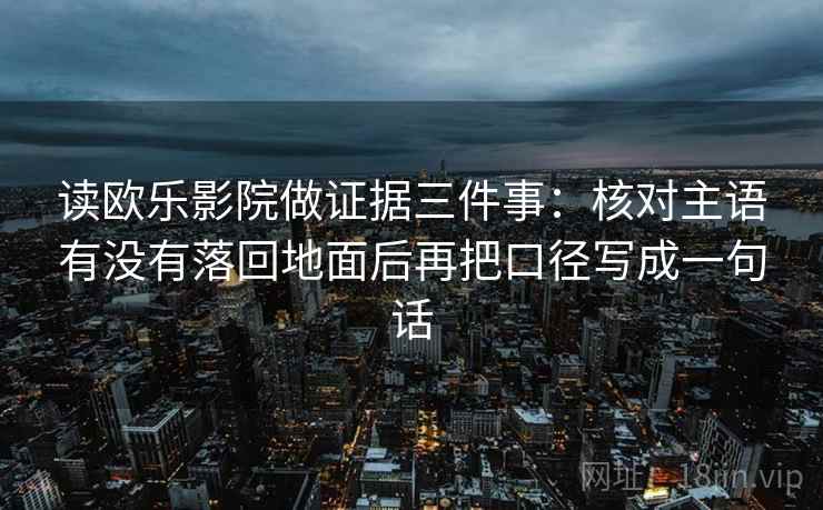 读欧乐影院做证据三件事：核对主语有没有落回地面后再把口径写成一句话